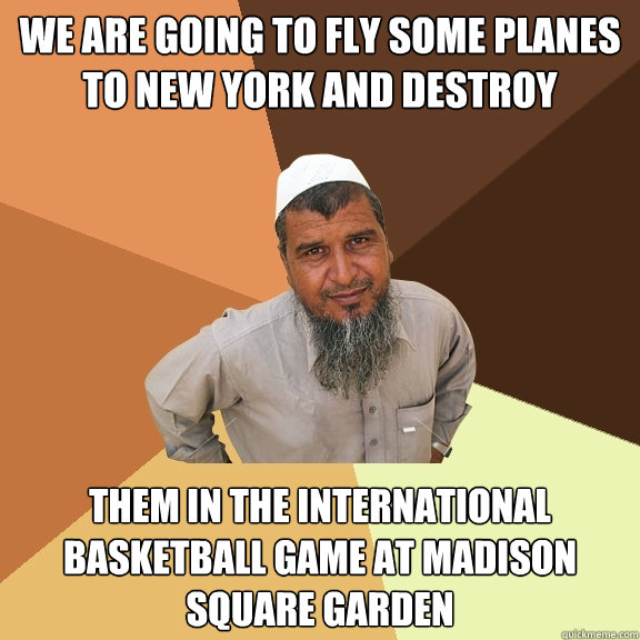 We are going to fly some planes to new york and destroy them in the international basketball game at madison square garden - We are going to fly some planes to new york and destroy them in the international basketball game at madison square garden  Ordinary Muslim Man