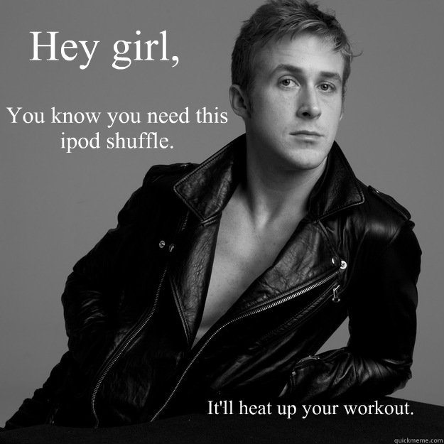          Hey girl, You know you need this ipod shuffle.  It'll heat up your workout.  