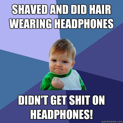 Shaved and did hair
wearing headphones and long sleeves didn't get shit on headphones! - Shaved and did hair
wearing headphones and long sleeves didn't get shit on headphones!  Success Kid