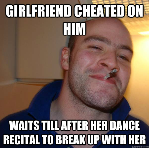 girlfriend cheated on him waits till after her dance recital to break up with her  Good Guy Greg 