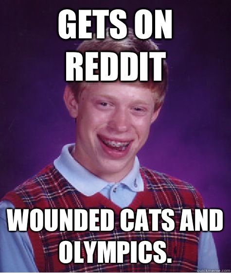 Gets on Reddit Wounded cats and Olympics.  Bad Luck Brian