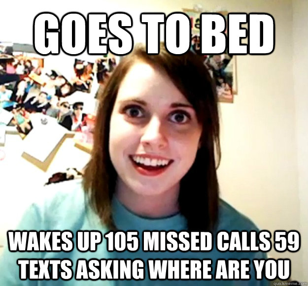 goes to bed wakes up 105 missed calls 59 texts asking where are you  Overly Attached Girlfriend