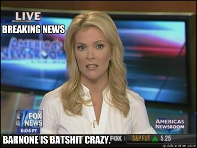 BREAKING NEWS Barnone is batshit crazy.  Megyn Kelly