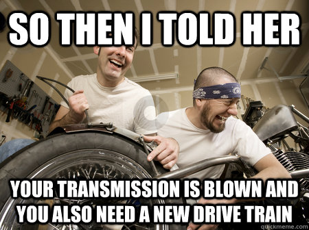 So then I told her Your transmission is blown and you also need a new drive train - So then I told her Your transmission is blown and you also need a new drive train  Misc