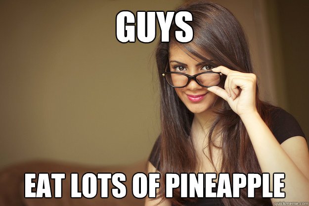 guys eat lots of pineapple  Actual Sexual Advice Girl