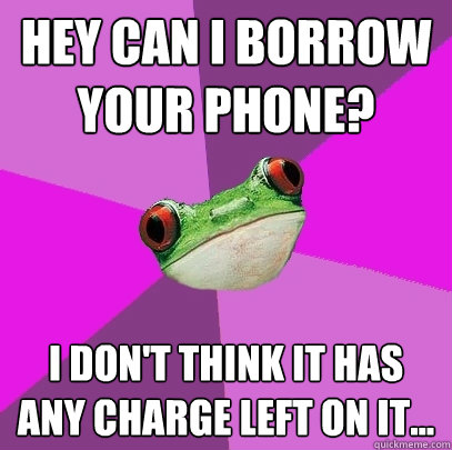 Hey can i borrow your phone? I don't think it has any charge left on it... - Hey can i borrow your phone? I don't think it has any charge left on it...  Foul Bachelorette Frog