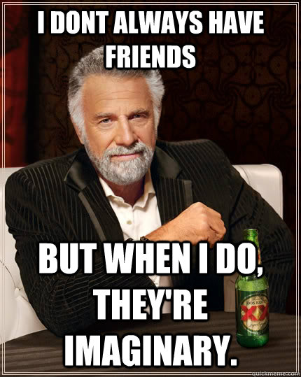 I dont always have friends but when I do, they're imaginary.  The Most Interesting Man In The World