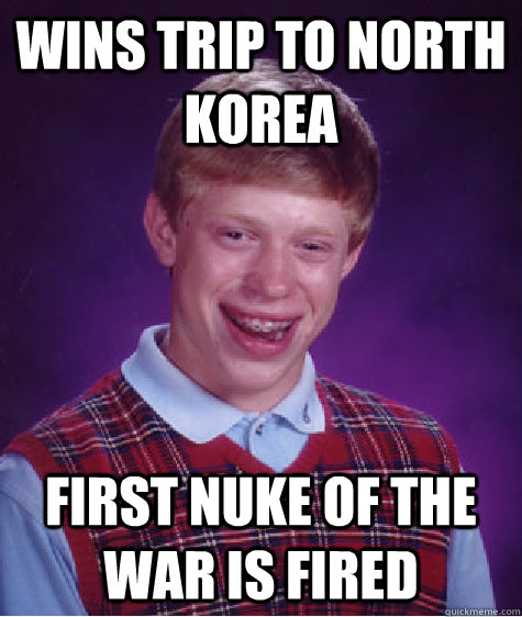 Wins trip to North Korea First Nuke of the war is Fired - Wins trip to North Korea First Nuke of the war is Fired  Bad Luck Brian