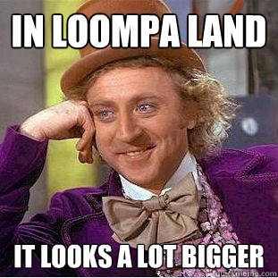 In Loompa Land it looks a lot bigger  Creepy Wonka