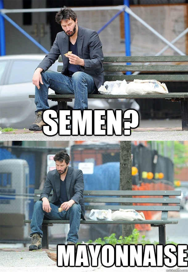 Semen? Mayonnaise.   Sad Keanu