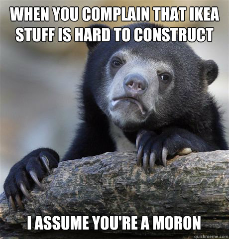 When you complain that ikea stuff is hard to construct I assume you're a moron - When you complain that ikea stuff is hard to construct I assume you're a moron  Confession Bear