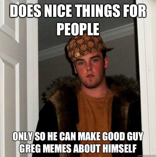 Does nice things for people Only so he can make Good Guy Greg memes about himself  Scumbag Steve