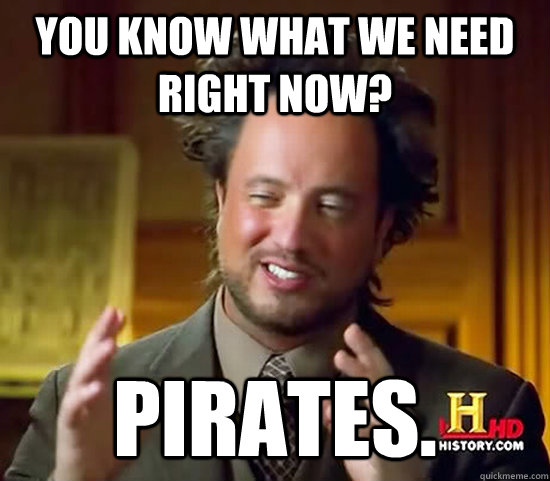 You know what we need right now? Pirates.  Ancient Aliens