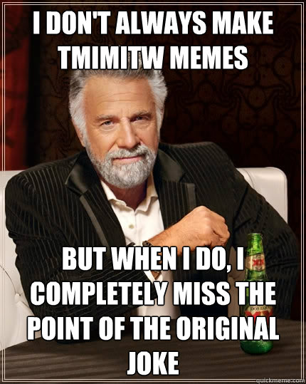 I don't always make tmimitw memes but when I do, I completely miss the point of the original joke  The Most Interesting Man In The World