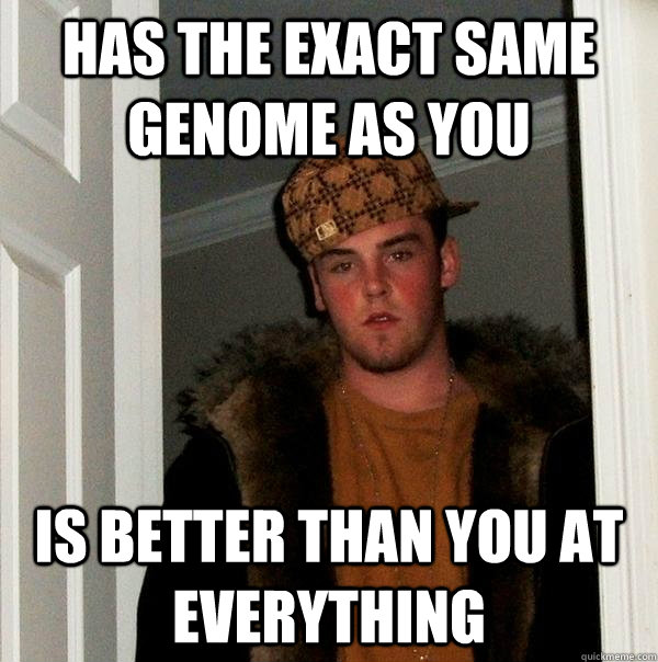 Has the exact same genome as you is better than you at everything  Scumbag Steve