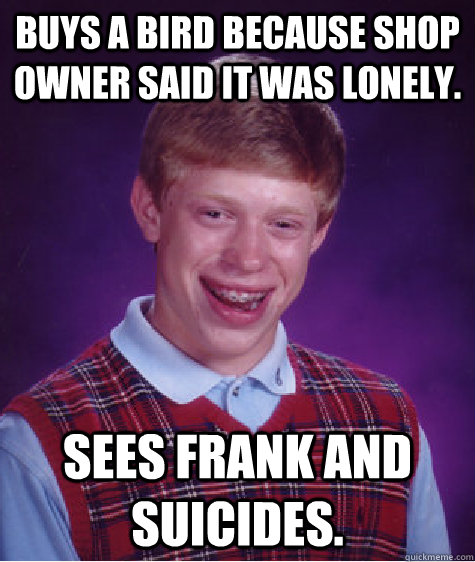 Buys a bird because shop owner said it was lonely. Sees Frank and suicides. - Buys a bird because shop owner said it was lonely. Sees Frank and suicides.  Bad Luck Brian