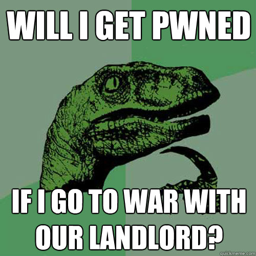 will i get pwned if i go to war with our landlord?  Philosoraptor