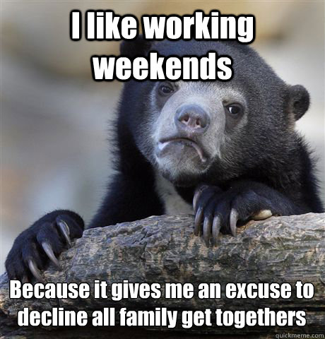 I like working weekends Because it gives me an excuse to decline all family get togethers
 - I like working weekends Because it gives me an excuse to decline all family get togethers
  Confession Bear