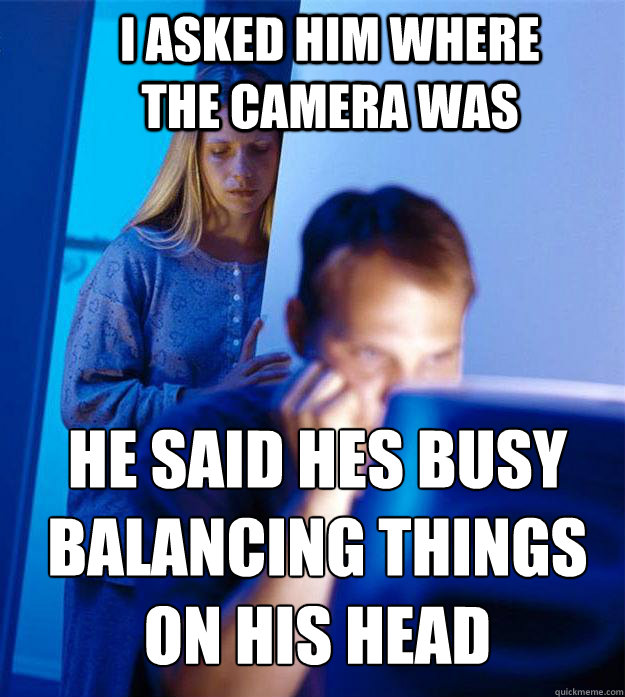 I asked him where the camera was He said hes busy balancing things on his head  - I asked him where the camera was He said hes busy balancing things on his head   Redditors Wife