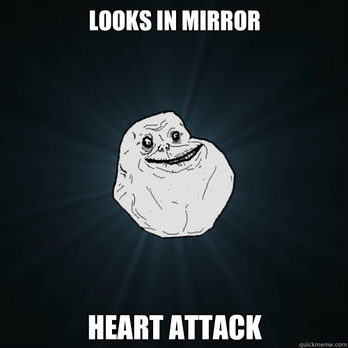 Looks in mirror Heart Attack  Forever Alone