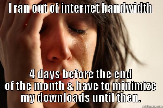 I RAN OUT OF INTERNET BANDWIDTH 4 DAYS BEFORE THE END OF THE MONTH & HAVE TO MINIMIZE MY DOWNLOADS UNTIL THEN. First World Problems
