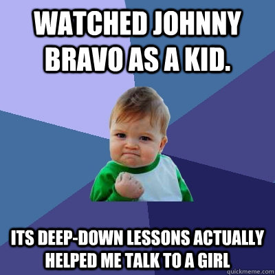 Watched johnny Bravo as a kid. its deep-down lessons actually helped me talk to a girl - Watched johnny Bravo as a kid. its deep-down lessons actually helped me talk to a girl  Success Kid