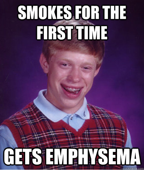 smokes for the first time gets emphysema  Bad Luck Brian