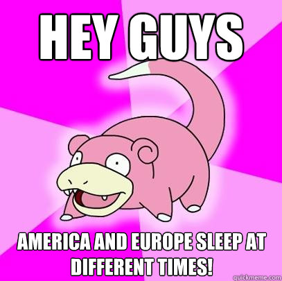 Hey guys america and europe sleep at different times!  Slowpoke