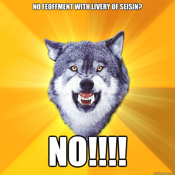 No Feoffment with livery of Seisin? NO!!!!  Courage Wolf