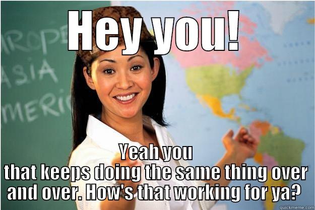 HEY YOU! YEAH YOU THAT KEEPS DOING THE SAME THING OVER AND OVER. HOW'S THAT WORKING FOR YA?  Scumbag Teacher