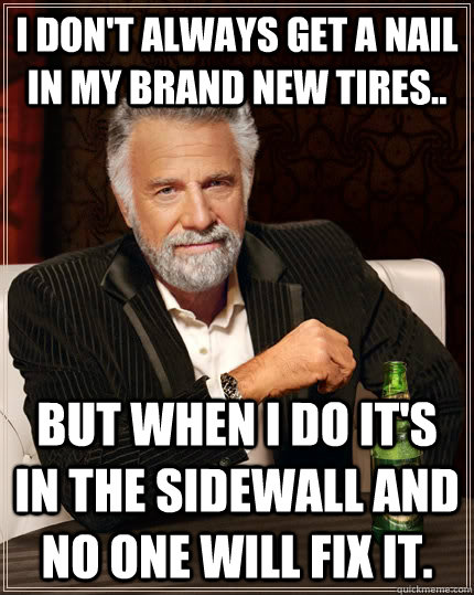 I don't always get a nail in my brand new tires.. but when I do it's in the sidewall and no one will fix it. - I don't always get a nail in my brand new tires.. but when I do it's in the sidewall and no one will fix it.  The Most Interesting Man In The World