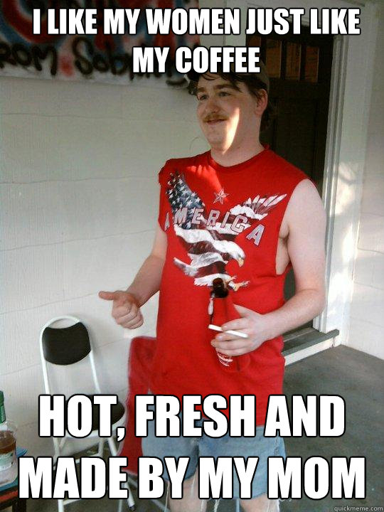 i like my women just like my coffee hot, fresh and made by my mom  Redneck Randal