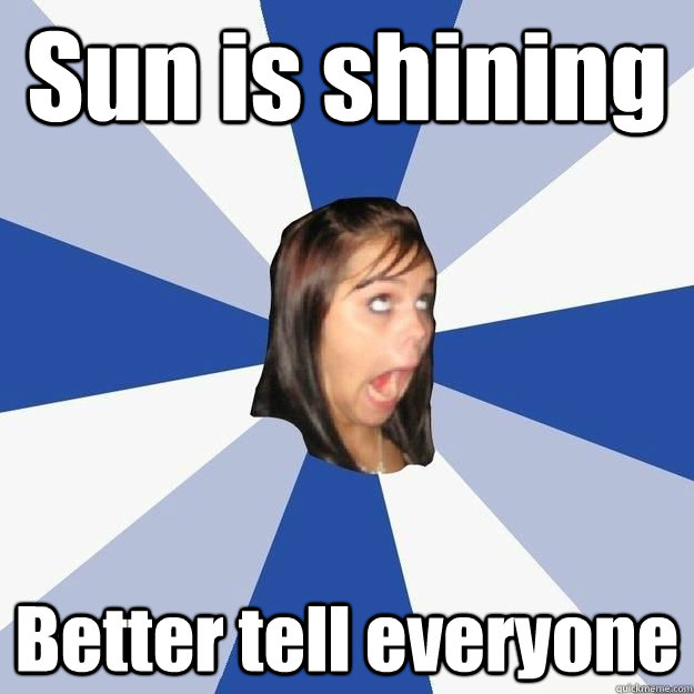 Sun is shining Better tell everyone - Sun is shining Better tell everyone  Annoying Facebook Girl old pic