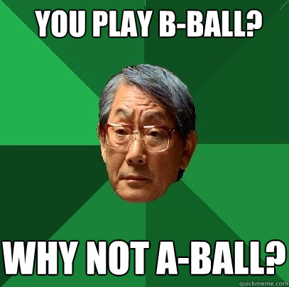 you play b-ball? why not a-ball?  High Expectations Asian Father