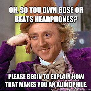 Oh, so you own Bose or Beats headphones? Please begin to explain how that makes you an audiophile.  Willy Wonka Meme