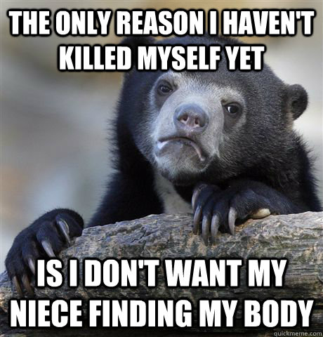 the only reason i haven't killed myself yet is i don't want my niece finding my body  Confession Bear