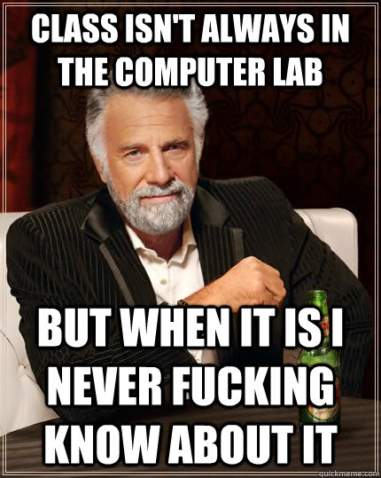 class isn't always in the computer lab but when it is i never fucking know about it  The Most Interesting Man In The World