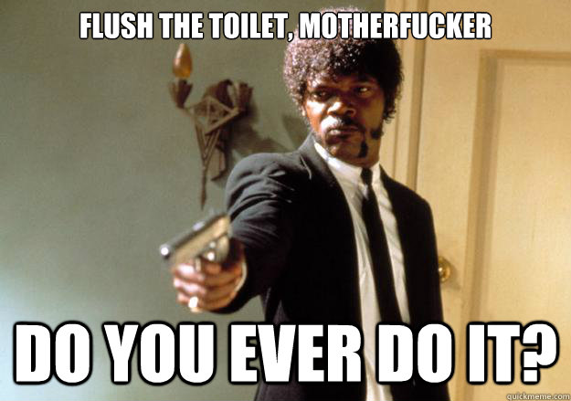 Flush the toilet, motherfucker Do you ever do it? - Flush the toilet, motherfucker Do you ever do it?  Samuel L Jackson