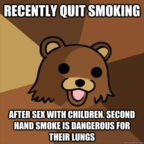 Recently quit smoking after sex with children. Second hand smoke is dangerous for their lungs  Pedobear