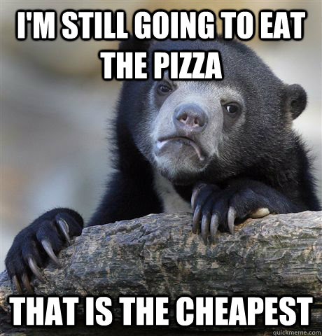 I'm still going to eat the pizza that is the cheapest  Confession Bear