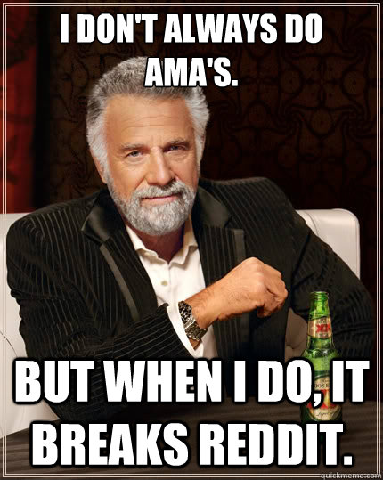 I don't always do ama's. But when i do, It breaks reddit.  The Most Interesting Man In The World