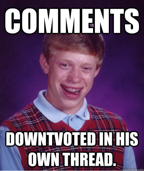 Comments Downtvoted in his own thread.  Bad Luck Brian