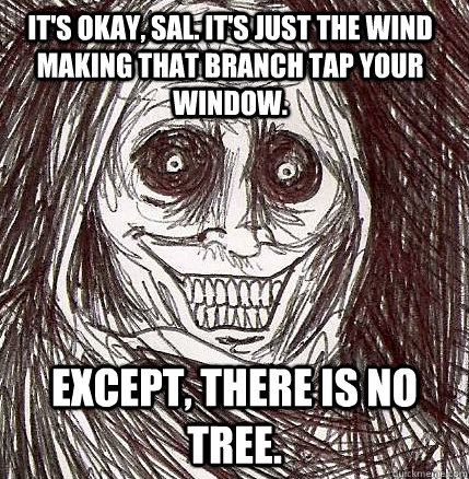 It's okay, Sal. It's just the wind making that branch tap your window. Except, there is no tree.  Horrifying Houseguest