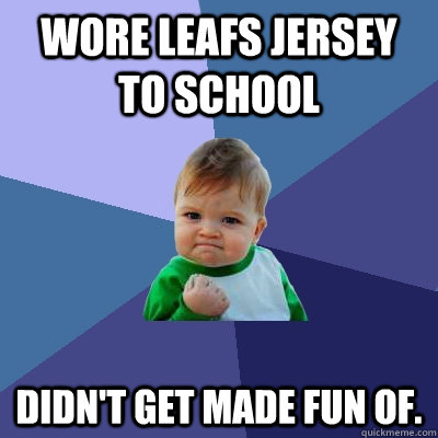 Wore Leafs jersey to school  didn't get made fun of.   Success Kid