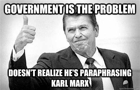 Government is the problem Doesn't realize he's paraphrasing Karl Marx  Ronald Reagan