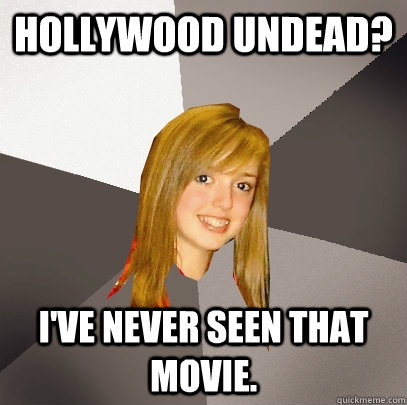 Hollywood undead? I've never seen that movie.  Musically Oblivious 8th Grader