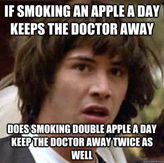 if smoking an apple a day keeps the doctor away does smoking double apple a day keep the doctor away twice as well  conspiracy keanu