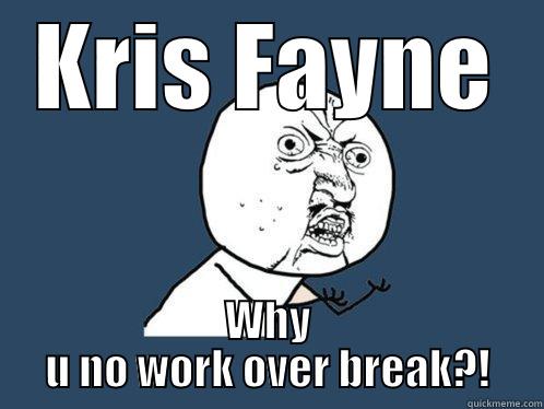 KRIS FAYNE WHY U NO WORK OVER BREAK?! Y U No