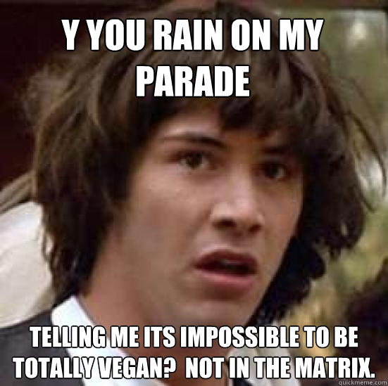 y you rain on my parade telling me its impossible to be totally vegan?  not in the matrix.  conspiracy keanu