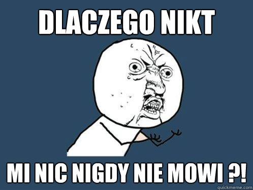 dlaczego nikt mi nic nigdy nie mowi ?!  Y U No